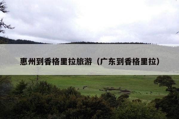 惠州到香格里拉旅游（广东到香格里拉）