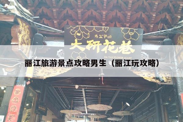 丽江旅游景点攻略男生（丽江玩攻略）