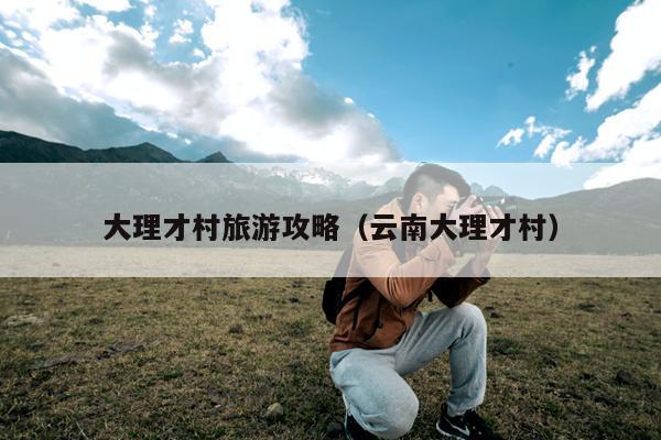 大理才村旅游攻略（云南大理才村）