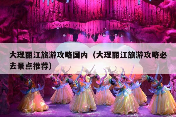大理丽江旅游攻略国内（大理丽江旅游攻略必去景点推荐）