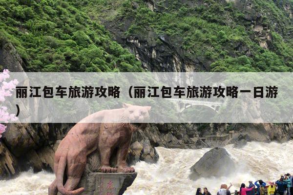丽江包车旅游攻略（丽江包车旅游攻略一日游）