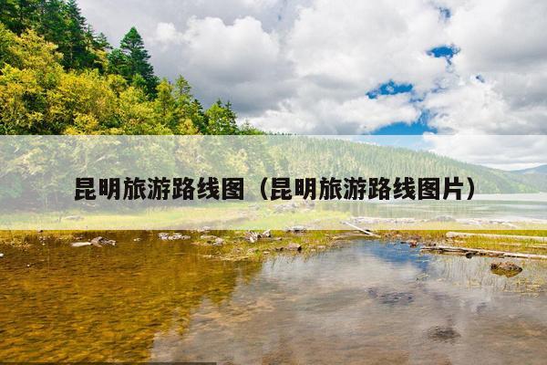 昆明旅游路线图（昆明旅游路线图片）