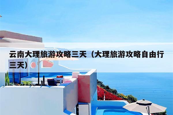 云南大理旅游攻略三天（大理旅游攻略自由行三天）