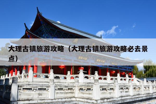 大理古镇旅游攻略（大理古镇旅游攻略必去景点）