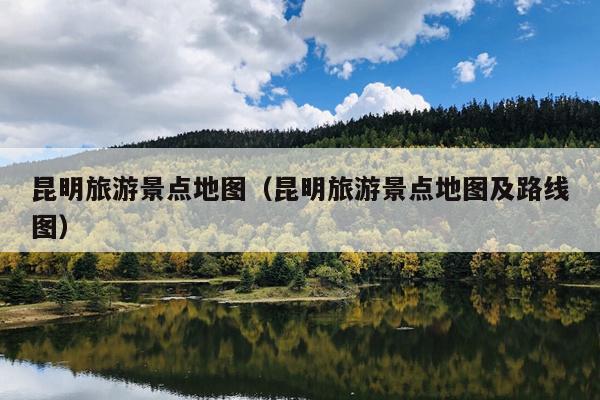 昆明旅游景点地图（昆明旅游景点地图及路线图）