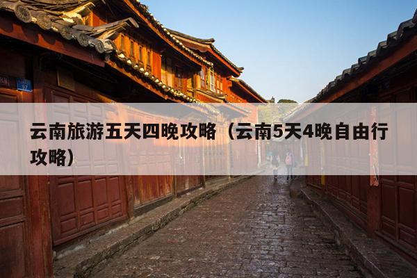 云南旅游五天四晚攻略（云南5天4晚自由行攻略）