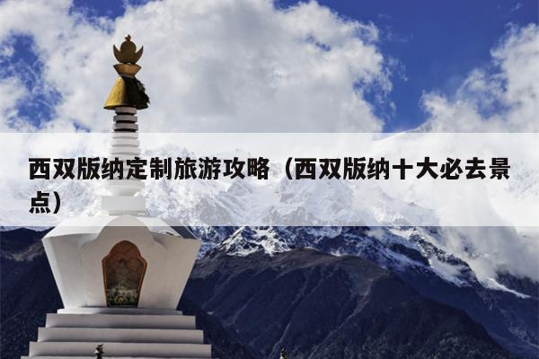 西双版纳定制旅游攻略（西双版纳十大必去景点）