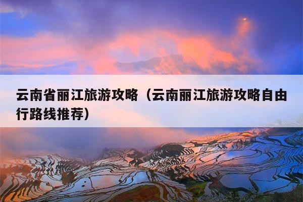 云南省丽江旅游攻略（云南丽江旅游攻略自由行路线推荐）