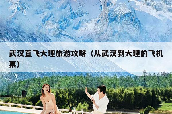 武汉直飞大理旅游攻略（从武汉到大理的飞机票）