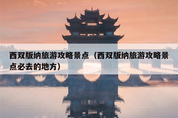 西双版纳旅游攻略景点（西双版纳旅游攻略景点必去的地方）