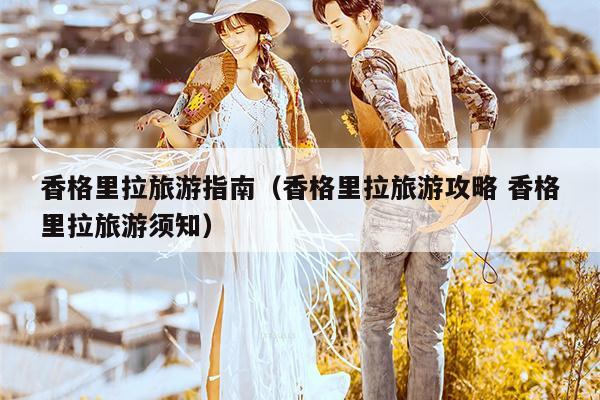 香格里拉旅游指南（香格里拉旅游攻略 香格里拉旅游须知）