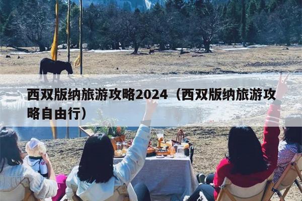 西双版纳旅游攻略2024（西双版纳旅游攻略自由行）