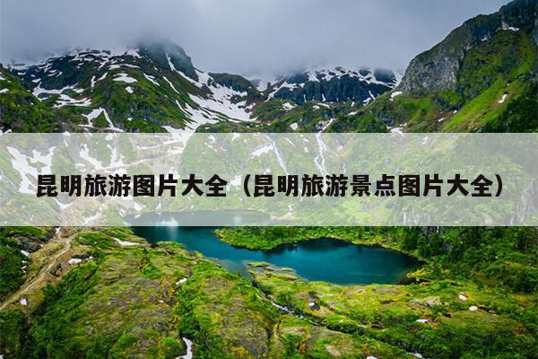 昆明旅游图片大全（昆明旅游景点图片大全）