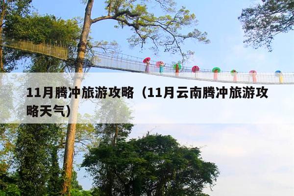 11月腾冲旅游攻略（11月云南腾冲旅游攻略天气）