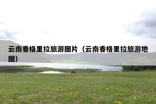 云南香格里拉旅游图片（云南香格里拉旅游地图）