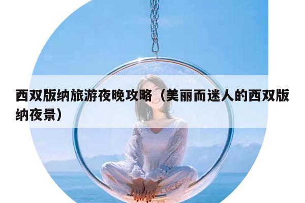 西双版纳旅游夜晚攻略（美丽而迷人的西双版纳夜景）