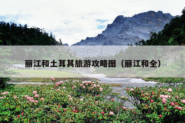 丽江和土耳其旅游攻略图（丽江和全）