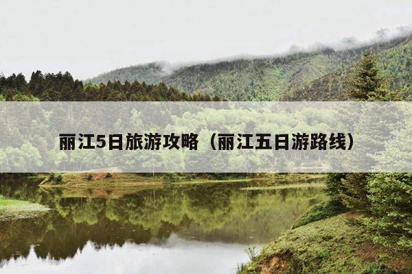 丽江5日旅游攻略（丽江五日游路线）