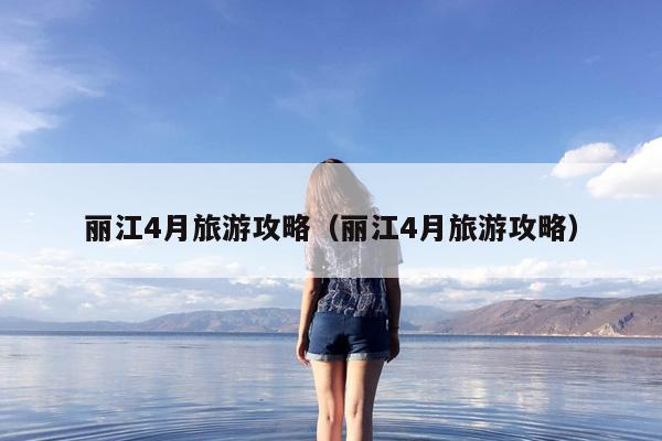 丽江4月旅游攻略（丽江4月旅游攻略）