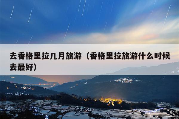 去香格里拉几月旅游（香格里拉旅游什么时候去最好）