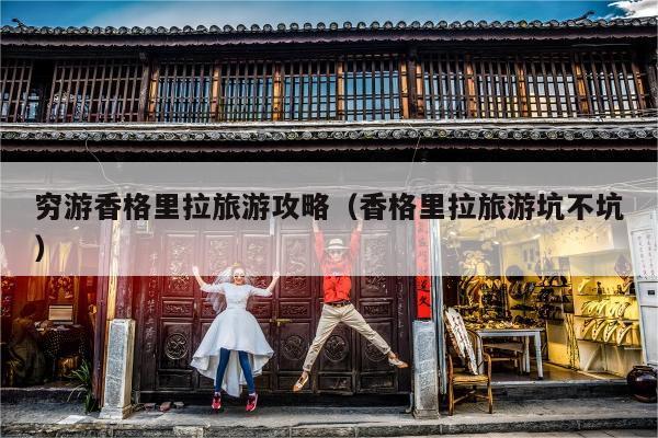 穷游香格里拉旅游攻略（香格里拉旅游坑不坑）