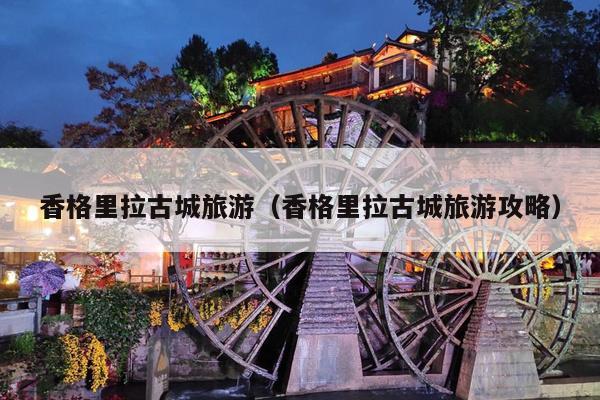 香格里拉古城旅游（香格里拉古城旅游攻略）