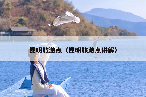 昆明旅游点（昆明旅游点讲解）