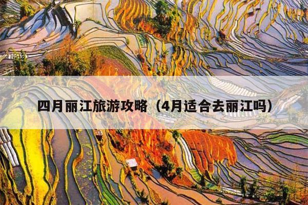 四月丽江旅游攻略（4月适合去丽江吗）