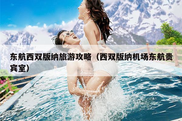 东航西双版纳旅游攻略（西双版纳机场东航贵宾室）