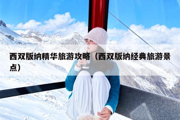 西双版纳精华旅游攻略（西双版纳经典旅游景点）