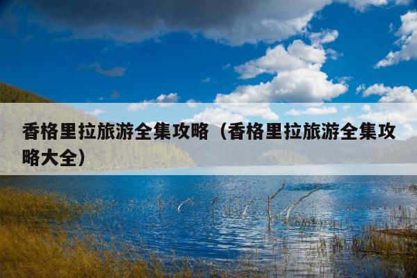 香格里拉旅游全集攻略（香格里拉旅游全集攻略大全）
