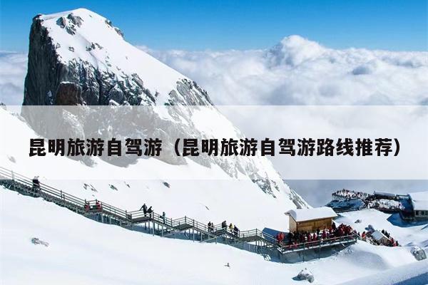昆明旅游自驾游（昆明旅游自驾游路线推荐）