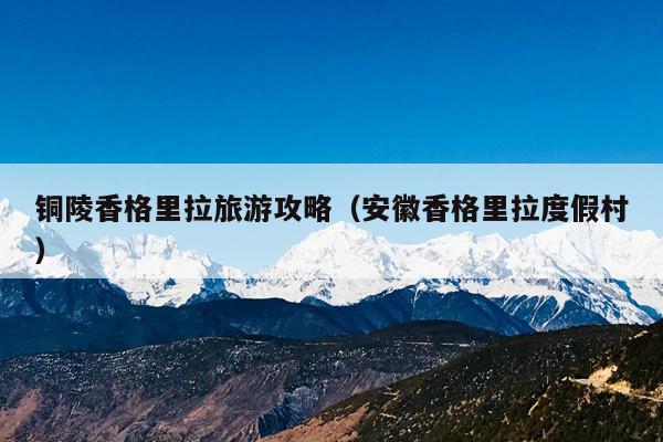 铜陵香格里拉旅游攻略（安徽香格里拉度假村）