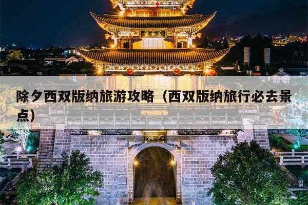 除夕西双版纳旅游攻略（西双版纳旅行必去景点）