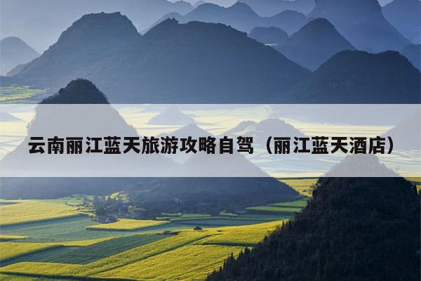 云南丽江蓝天旅游攻略自驾（丽江蓝天酒店）