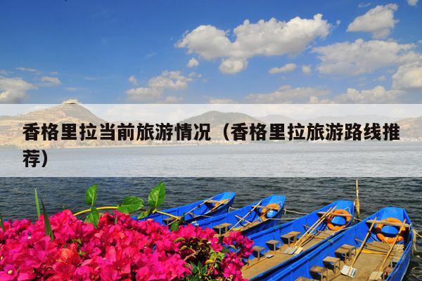香格里拉当前旅游情况（香格里拉旅游路线推荐）