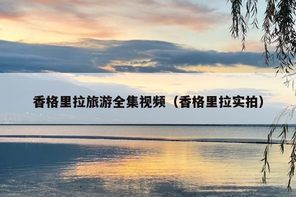 香格里拉旅游全集视频（香格里拉实拍）