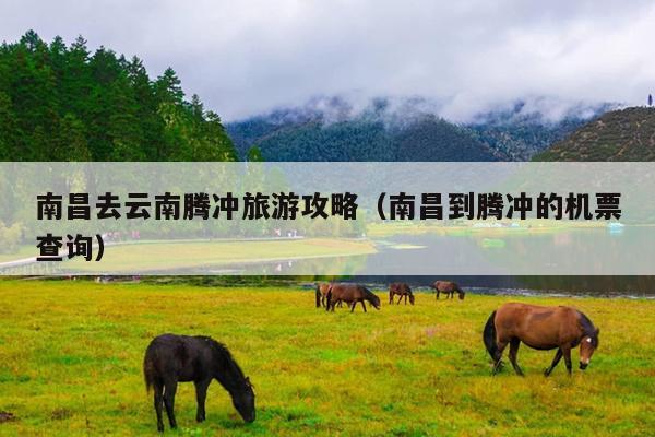 南昌去云南腾冲旅游攻略（南昌到腾冲的机票查询）