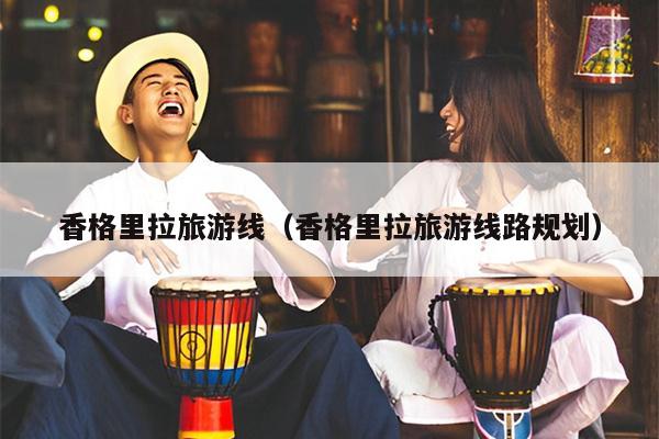 香格里拉旅游线（香格里拉旅游线路规划）