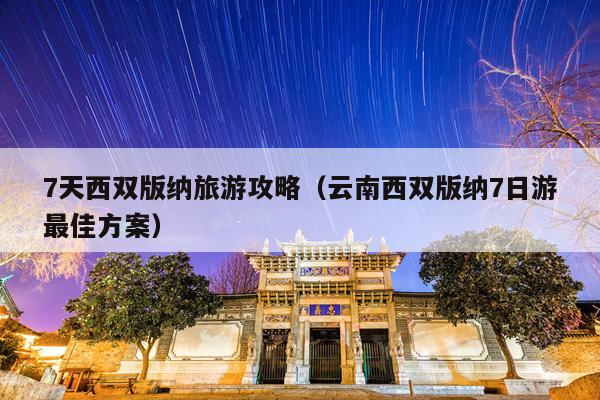 7天西双版纳旅游攻略（云南西双版纳7日游最佳方案）
