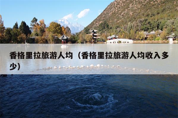 香格里拉旅游人均（香格里拉旅游人均收入多少）