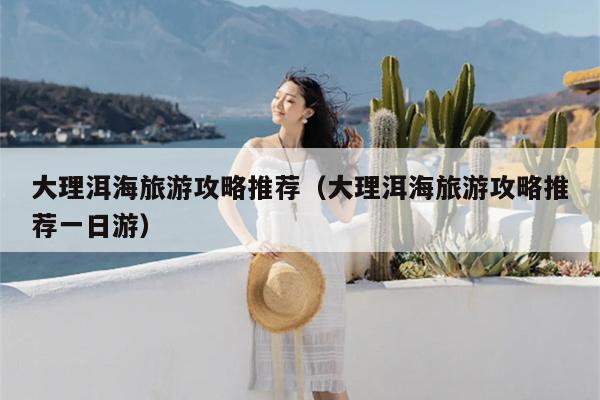 大理洱海旅游攻略推荐（大理洱海旅游攻略推荐一日游）