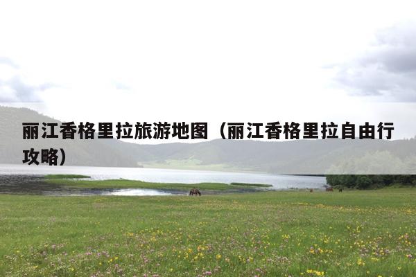 丽江香格里拉旅游地图（丽江香格里拉自由行攻略）