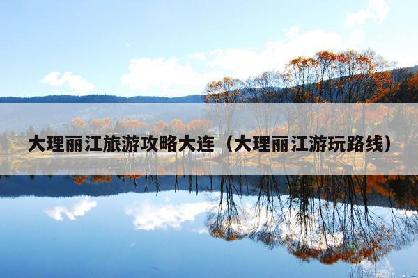大理丽江旅游攻略大连（大理丽江游玩路线）