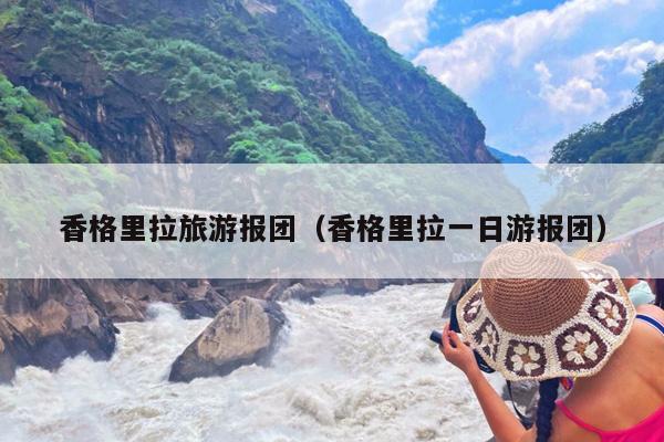 香格里拉旅游报团（香格里拉一日游报团）