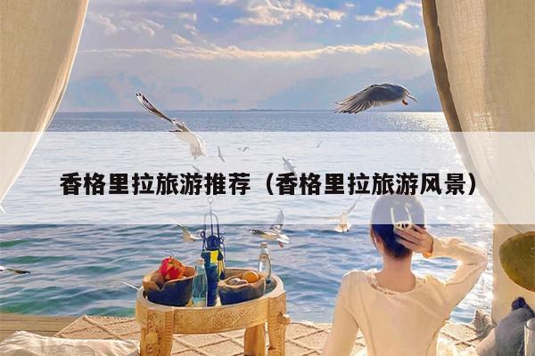 香格里拉旅游推荐（香格里拉旅游风景）