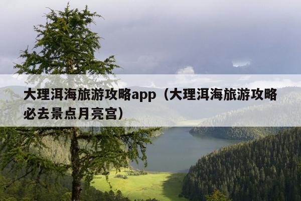 大理洱海旅游攻略app（大理洱海旅游攻略必去景点月亮宫）