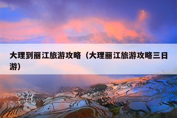 大理到丽江旅游攻略（大理丽江旅游攻略三日游）