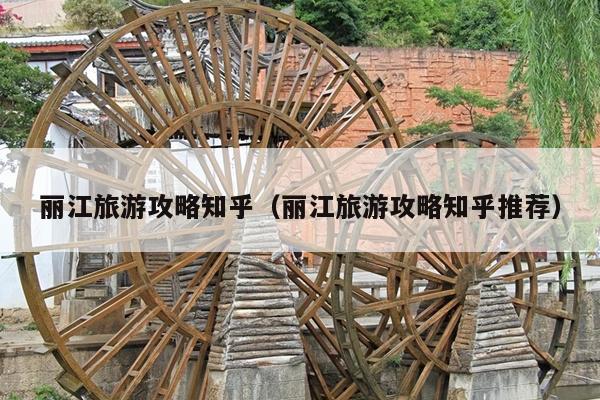 丽江旅游攻略知乎（丽江旅游攻略知乎推荐）