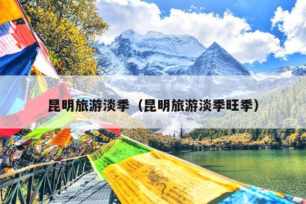 昆明旅游淡季（昆明旅游淡季旺季）